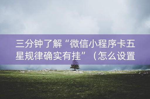 三分钟了解“微信小程序卡五星规律确实有挂”（怎么设置才能赢)