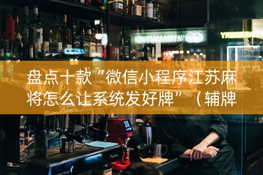 盘点十款“微信小程序江苏麻将怎么让系统发好牌”（辅牌器插件购买)