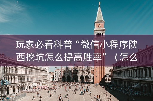 玩家必看科普“微信小程序陕西挖坑怎么提高胜率”（怎么让系统给自己好牌)
