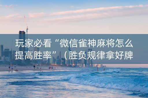 玩家必看“微信雀神麻将怎么提高胜率”（胜负规律拿好牌)