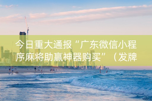 今日重大通报“广东微信小程序麻将助赢神器购买”（发牌有什么规律吗)