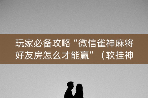玩家必备攻略“微信雀神麻将好友房怎么才能赢”（软挂神器)