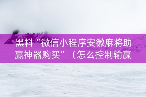 黑料“微信小程序安徽麻将助赢神器购买”（怎么控制输赢)