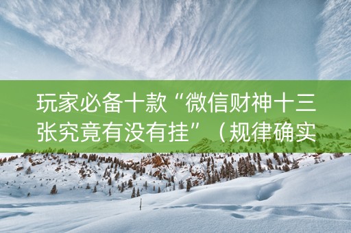 玩家必备十款“微信财神十三张究竟有没有挂”（规律确实有挂)
