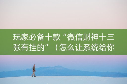 玩家必备十款“微信财神十三张有挂的”（怎么让系统给你发好牌)