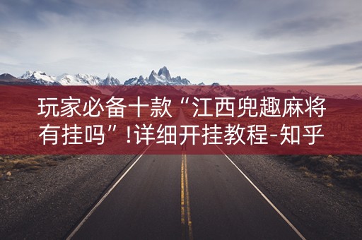 玩家必备十款“江西兜趣麻将有挂吗”!详细开挂教程-知乎