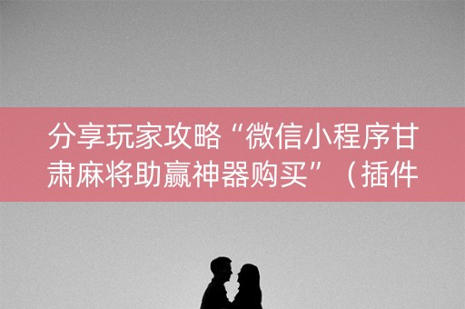 分享玩家攻略“微信小程序甘肃麻将助赢神器购买”（插件开挂免费AI)