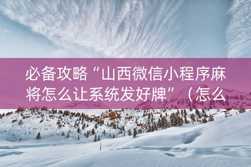 必备攻略“山西微信小程序麻将怎么让系统发好牌”（怎么设置能有好牌)