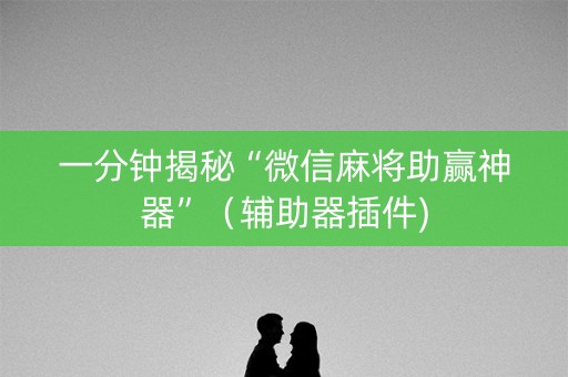 一分钟揭秘“微信麻将助赢神器”（辅助器插件)
