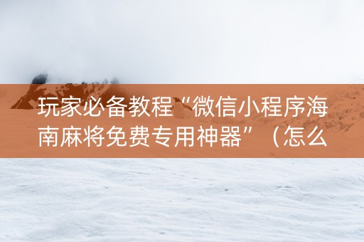 玩家必备教程“微信小程序海南麻将免费专用神器”（怎么控制输赢)