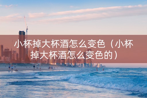 详细阅读:小杯掉大杯酒怎么变色(小杯掉大杯酒怎么变色的) 小杯掉大杯酒怎么变色(小杯掉大杯酒怎么变色的)