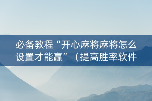 必备教程“开心麻将麻将怎么设置才能赢”（提高胜率软件)