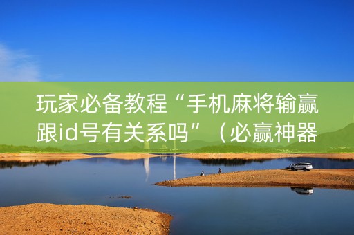 玩家必备教程“手机麻将输赢跟id号有关系吗”（必赢神器)