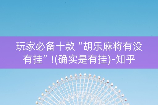 玩家必备十款“胡乐麻将有没有挂”!(确实是有挂)-知乎