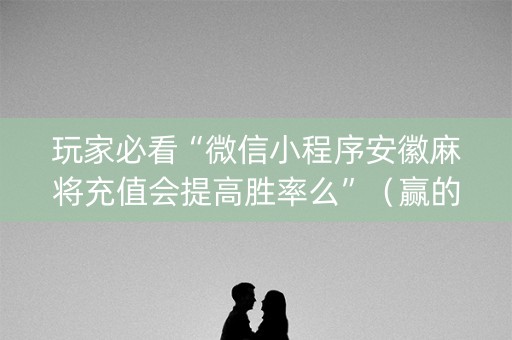 玩家必看“微信小程序安徽麻将充值会提高胜率么”（赢的技巧规律)