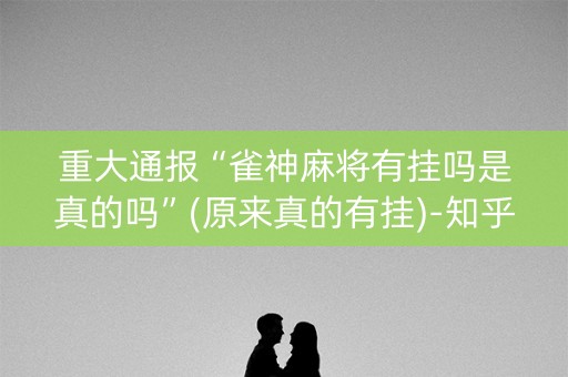 重大通报“雀神麻将有挂吗是真的吗”(原来真的有挂)-知乎