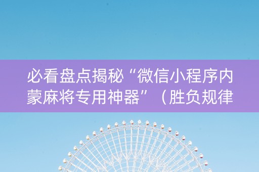 必看盘点揭秘“微信小程序内蒙麻将专用神器”（胜负规律拿好牌)