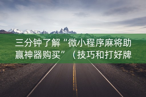三分钟了解“微小程序麻将助赢神器购买”（技巧和打好牌方法)