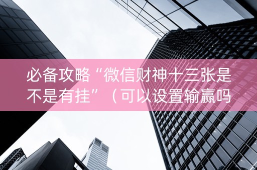 必备攻略“微信财神十三张是不是有挂”（可以设置输赢吗)