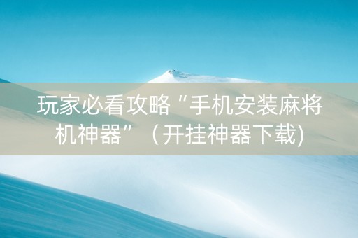 玩家必看攻略“手机安装麻将机神器”（开挂神器下载)
