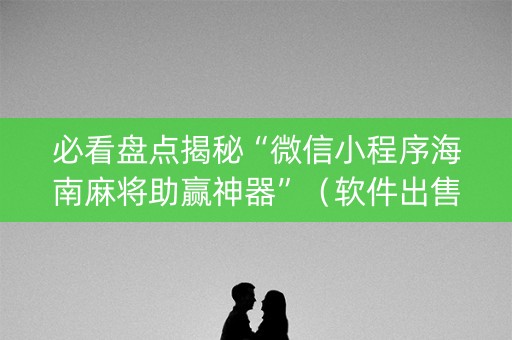 必看盘点揭秘“微信小程序海南麻将助赢神器”（软件出售)