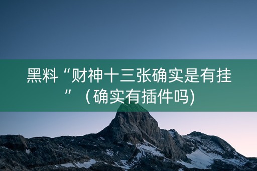 黑料“财神十三张确实是有挂”（确实有插件吗)