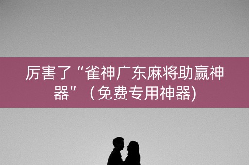 厉害了“雀神广东麻将助赢神器”（免费专用神器)