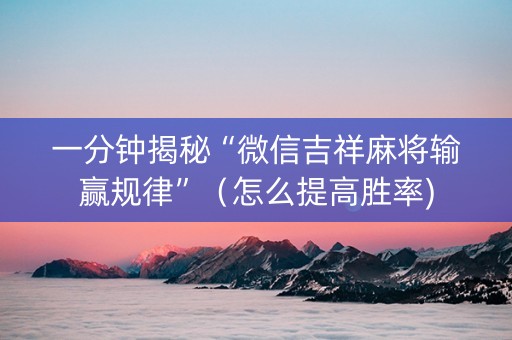一分钟揭秘“微信吉祥麻将输赢规律”（怎么提高胜率)