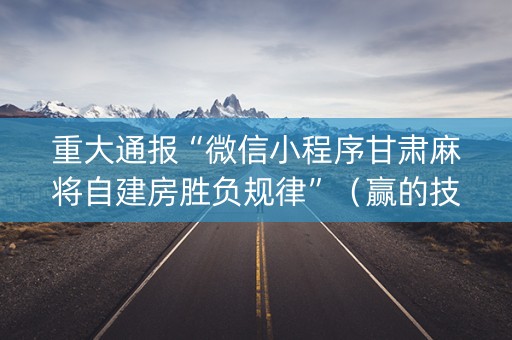 重大通报“微信小程序甘肃麻将自建房胜负规律”（赢的技巧规律)
