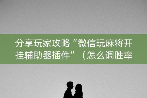 分享玩家攻略“微信玩麻将开挂辅助器插件”（怎么调胜率)