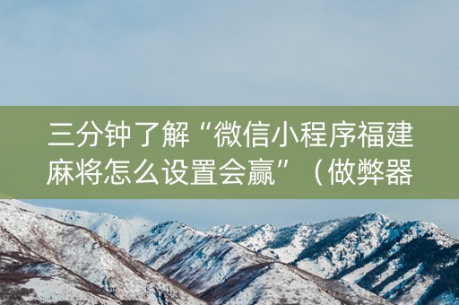 三分钟了解“微信小程序福建麻将怎么设置会赢”（做弊器软件下载)