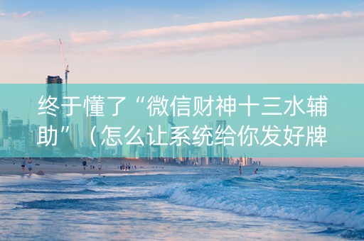 终于懂了“微信财神十三水辅助”（怎么让系统给你发好牌)