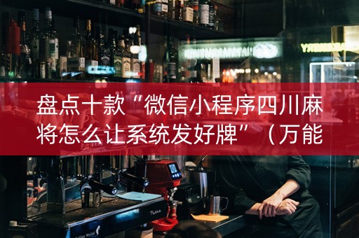 盘点十款“微信小程序四川麻将怎么让系统发好牌”（万能开挂器)