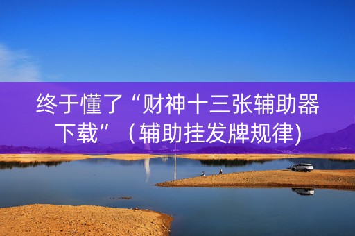 终于懂了“财神十三张辅助器下载”（辅助挂发牌规律)