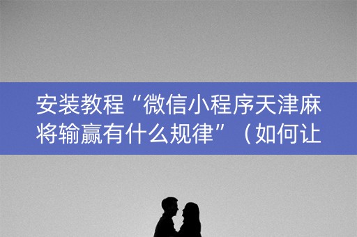 安装教程“微信小程序天津麻将输赢有什么规律”（如何让系统发好牌)