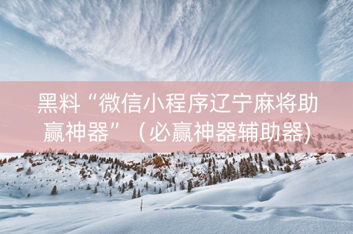 黑料“微信小程序辽宁麻将助赢神器”（必赢神器辅助器)