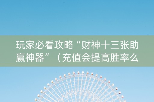 玩家必看攻略“财神十三张助赢神器”（充值会提高胜率么)