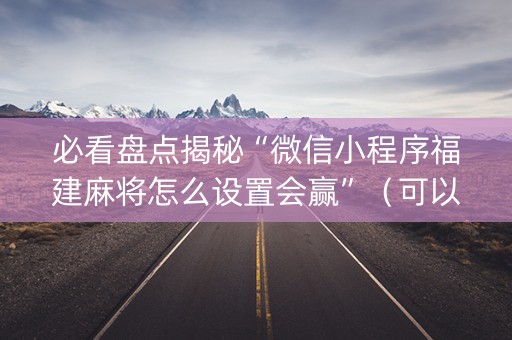 必看盘点揭秘“微信小程序福建麻将怎么设置会赢”（可以设置输赢吗)