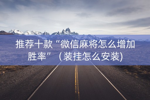 推荐十款“微信麻将怎么增加胜率”（装挂怎么安装)