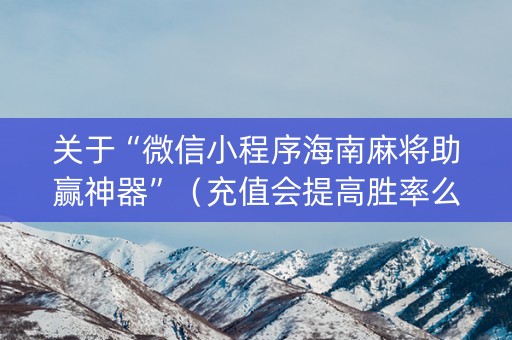 关于“微信小程序海南麻将助赢神器”（充值会提高胜率么)