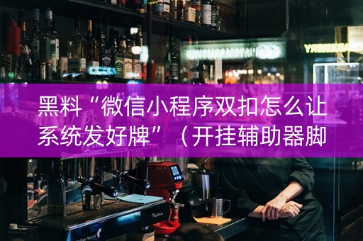 黑料“微信小程序双扣怎么让系统发好牌”（开挂辅助器脚本)