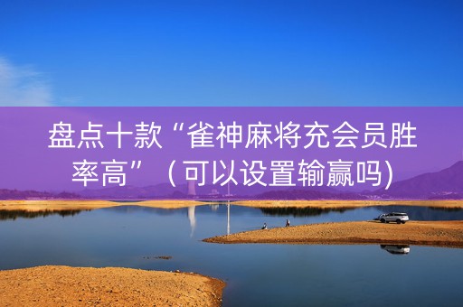 盘点十款“雀神麻将充会员胜率高”（可以设置输赢吗)