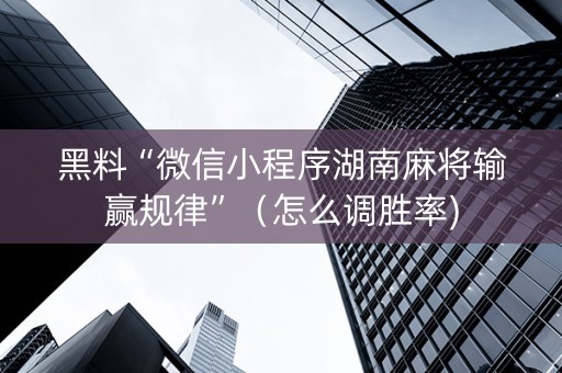 黑料“微信小程序湖南麻将输赢规律”（怎么调胜率)