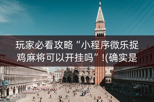 玩家必看攻略“小程序微乐捉鸡麻将可以开挂吗”!(确实是有挂)-知乎