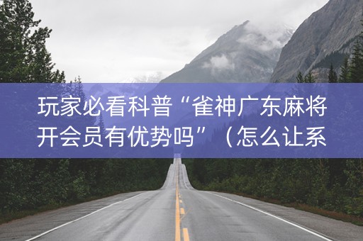 玩家必看科普“雀神广东麻将开会员有优势吗”（怎么让系统给你发好牌)