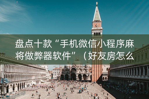 盘点十款“手机微信小程序麻将做弊器软件”（好友房怎么才能赢)