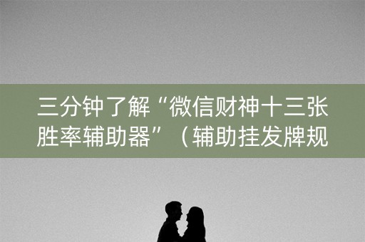 三分钟了解“微信财神十三张胜率辅助器”（辅助挂发牌规律)