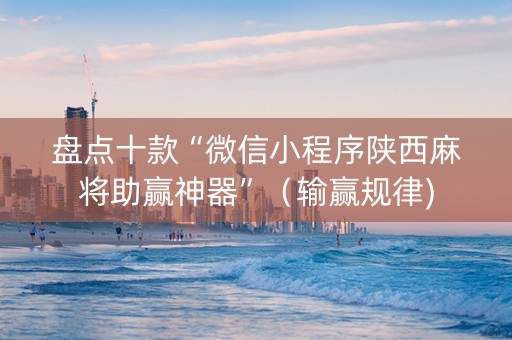 盘点十款“微信小程序陕西麻将助赢神器”（输赢规律)