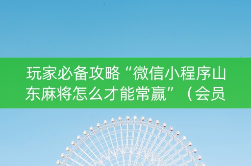 玩家必备攻略“微信小程序山东麻将怎么才能常赢”（会员会提高胜率吗)