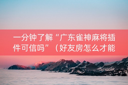 一分钟了解“广东雀神麻将插件可信吗”（好友房怎么才能赢)
